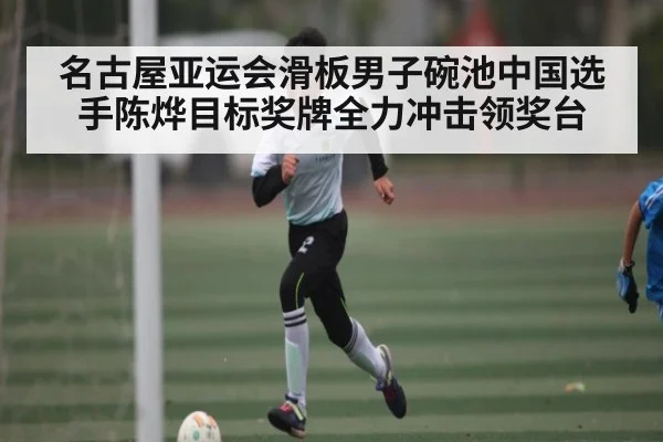 名古屋亚运会滑板男子碗池中国选手陈烨目标奖牌全力冲击领奖台