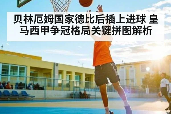 贝林厄姆国家德比后插上进球 皇马西甲争冠格局关键拼图解析